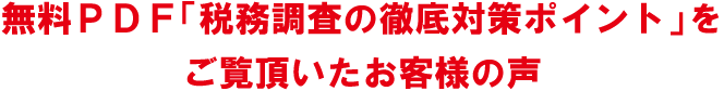 無料PDF「税務調査の徹底対策ポイント」をご覧頂いたお客様の声